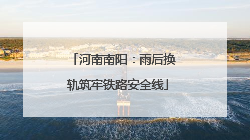 河南南阳：雨后换轨筑牢铁路安全线